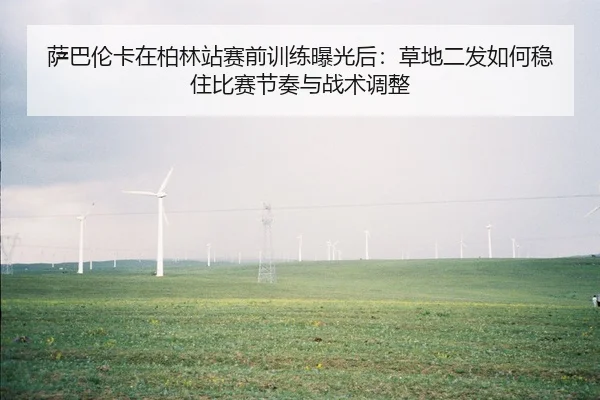 萨巴伦卡在柏林站赛前训练曝光后：草地二发如何稳住比赛节奏与战术调整