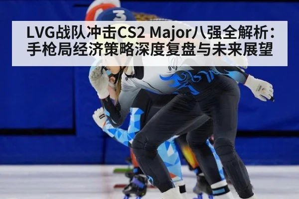LVG战队冲击CS2 Major八强全解析：手枪局经济策略深度复盘与未来展望
