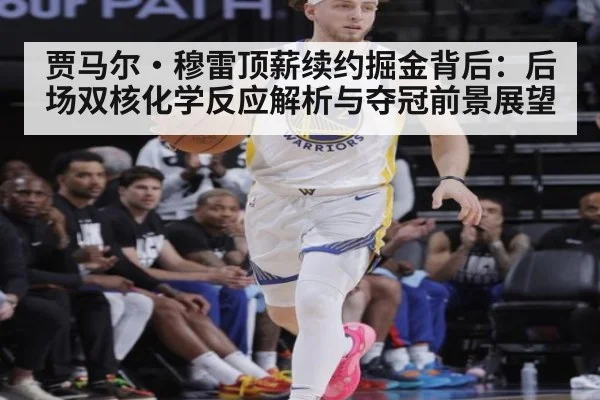 贾马尔·穆雷顶薪续约掘金背后：后场双核化学反应解析与夺冠前景展望