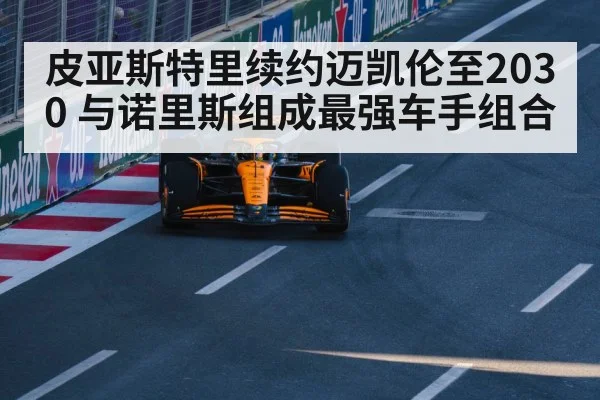 皮亚斯特里续约迈凯伦至2030 与诺里斯组成最强车手组合