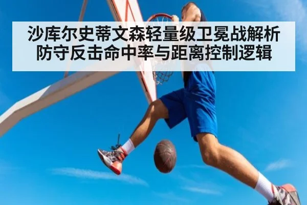 沙库尔史蒂文森轻量级卫冕战解析 防守反击命中率与距离控制逻辑