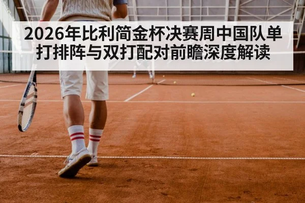 2026年比利简金杯决赛周中国队单打排阵与双打配对前瞻深度解读